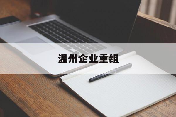 凯里市温州企业重组(温州市国有企业重组改革)