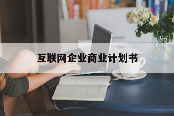 凯里市互联网企业商业计划书(互联网行业商业计划书侧重点)