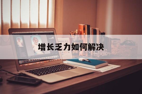 凯里市增长乏力如何解决(增长乏力是下降的意思吗)