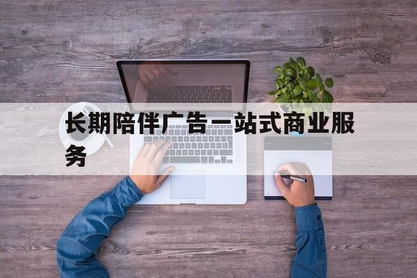 凯里市长期陪伴广告一站式商业服务的简单介绍