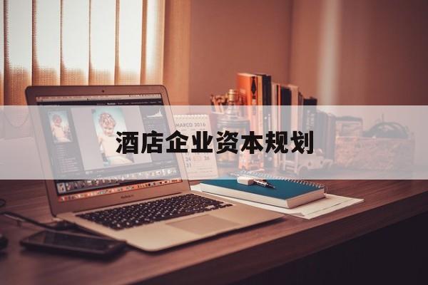 凯里市酒店企业资本规划(酒店投资方案计划书)