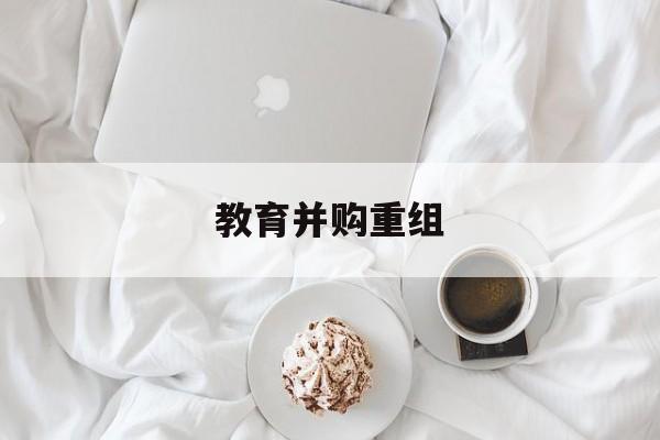 凯里市教育并购重组(近年并购重组经典案例)